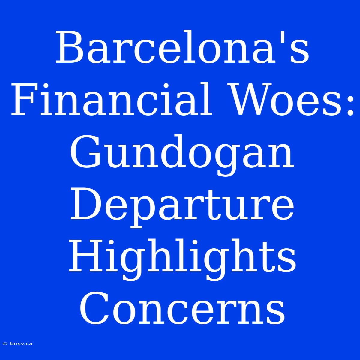 Barcelona's Financial Woes: Gundogan Departure Highlights Concerns