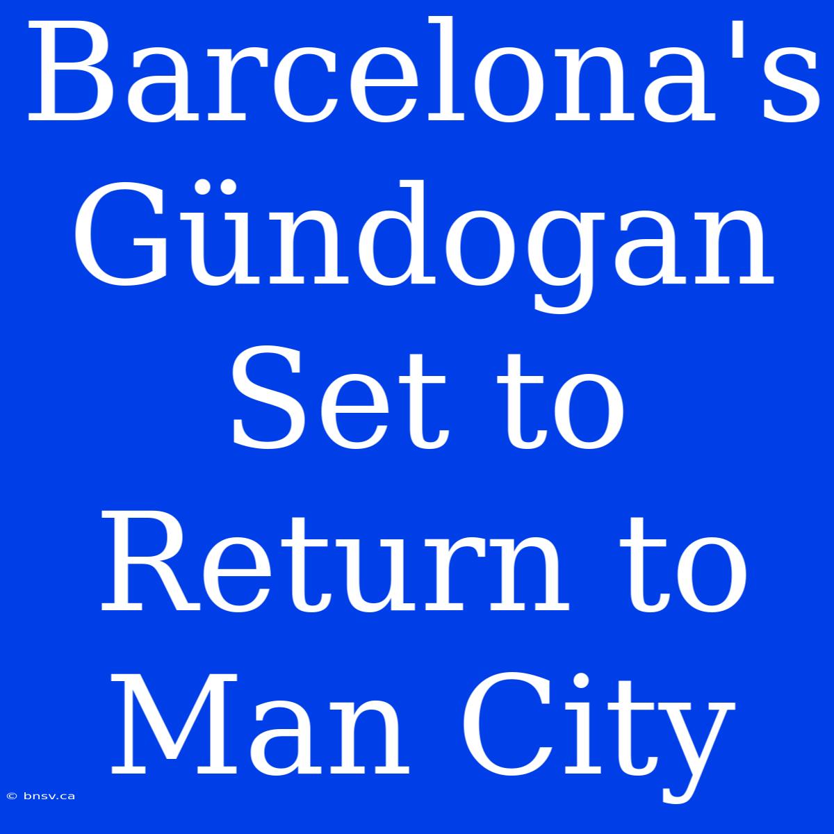 Barcelona's Gündogan Set To Return To Man City