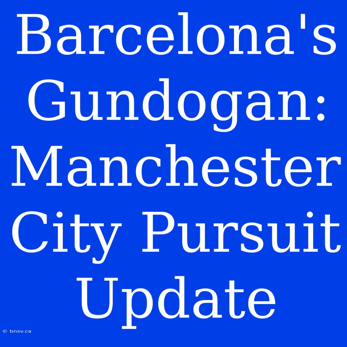 Barcelona's Gundogan: Manchester City Pursuit Update