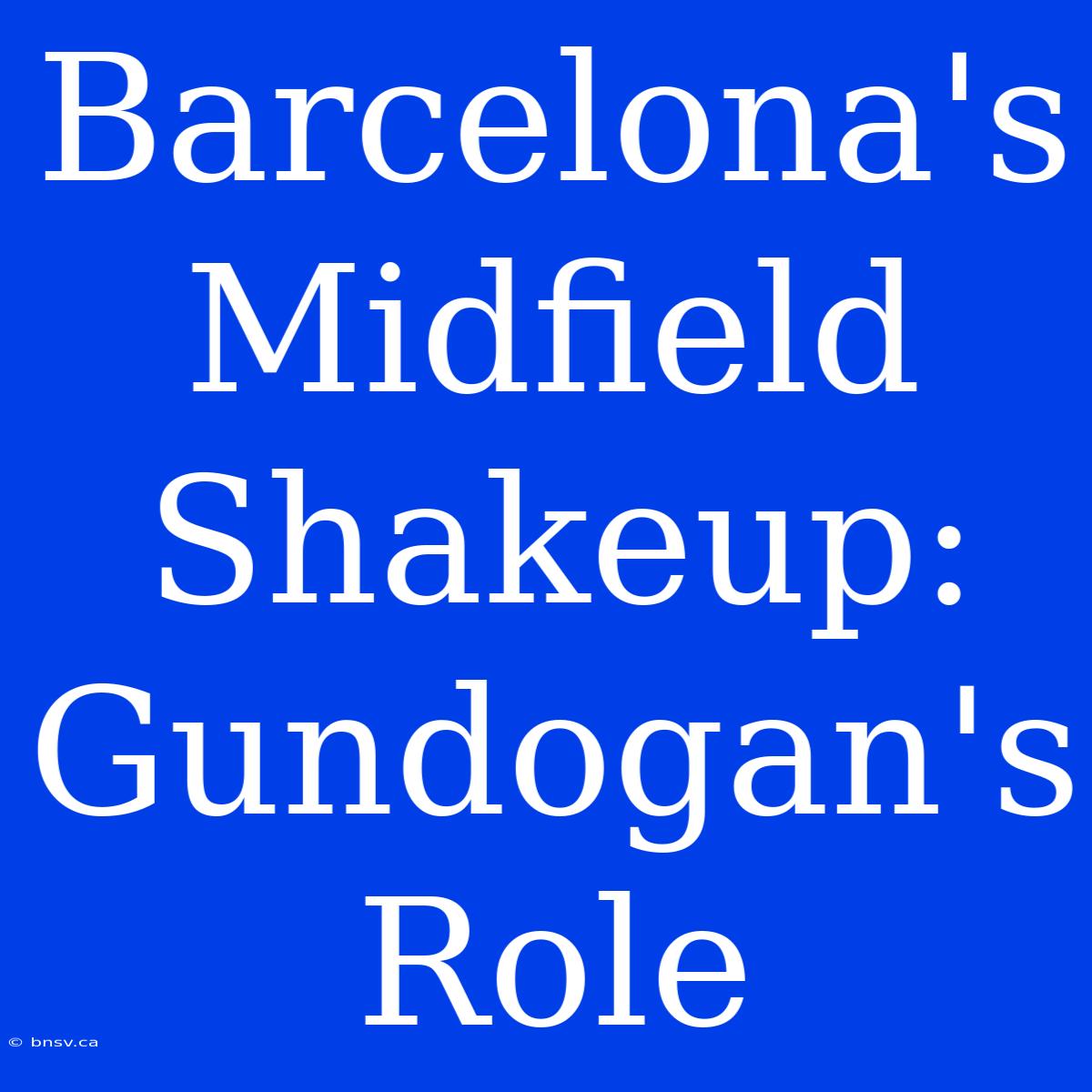 Barcelona's Midfield Shakeup: Gundogan's Role