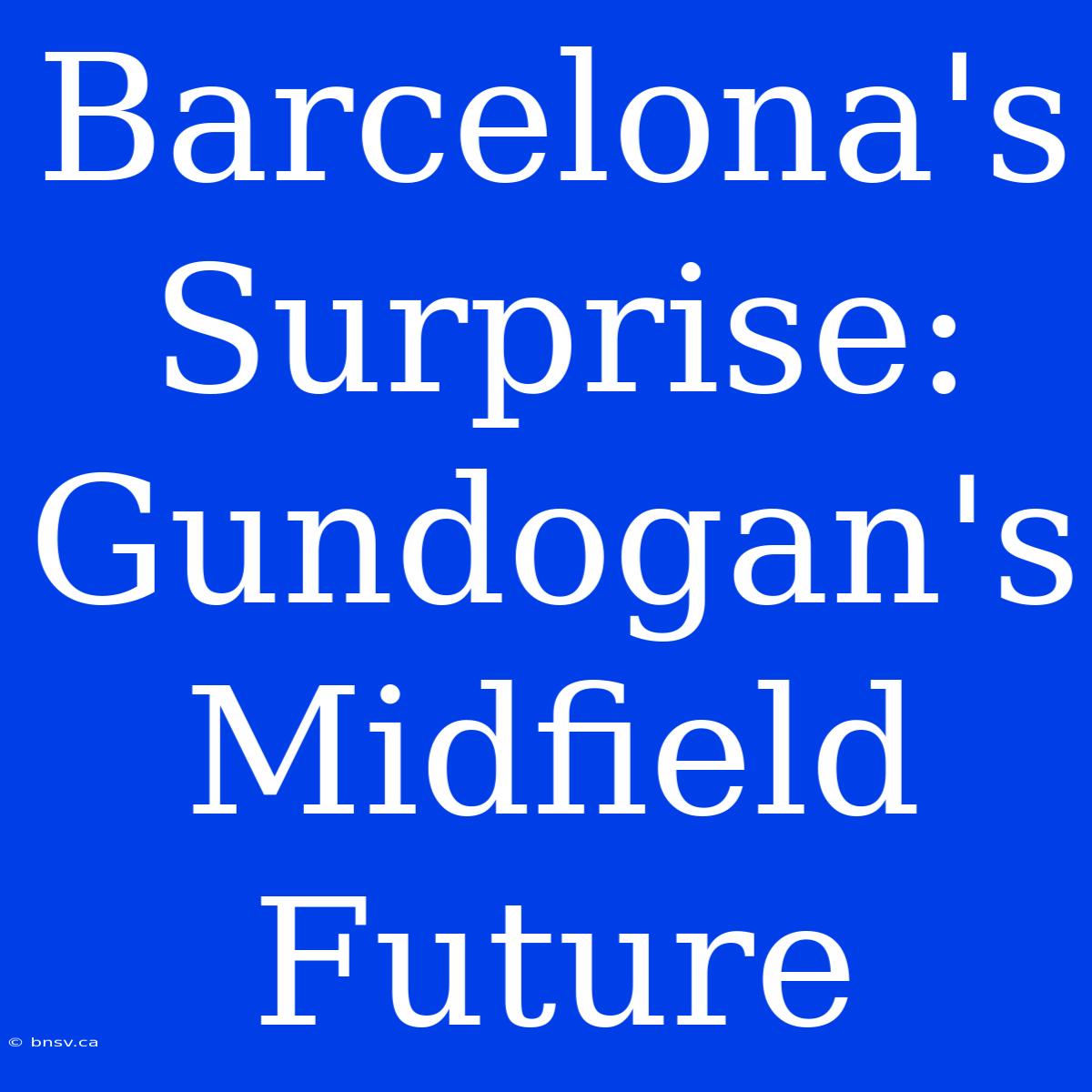 Barcelona's Surprise: Gundogan's Midfield Future