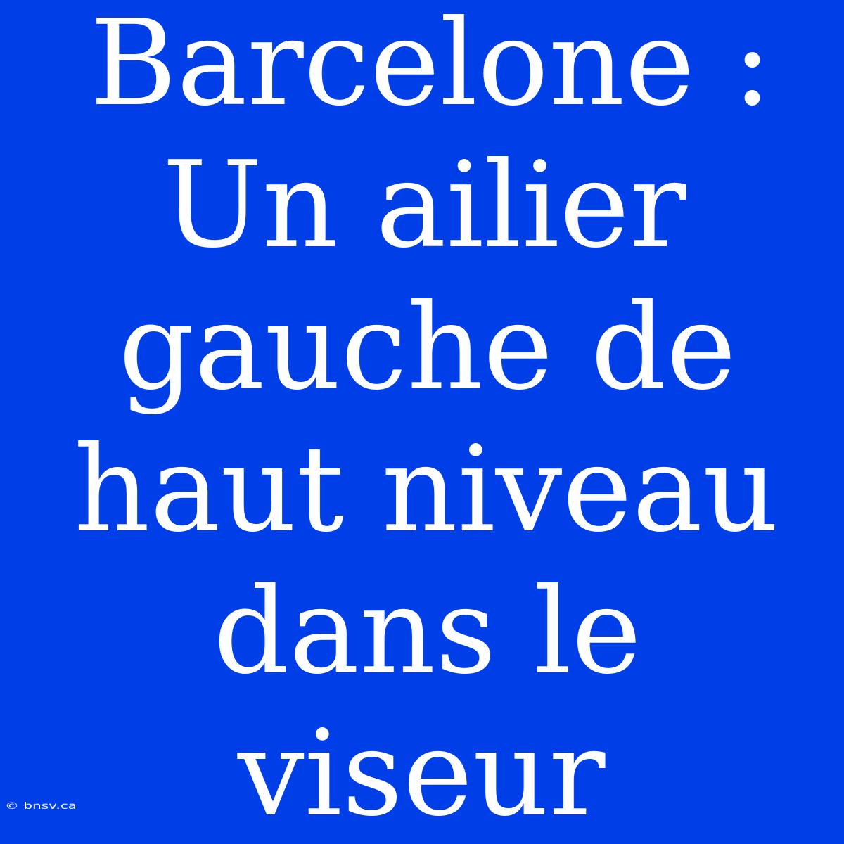 Barcelone : Un Ailier Gauche De Haut Niveau Dans Le Viseur