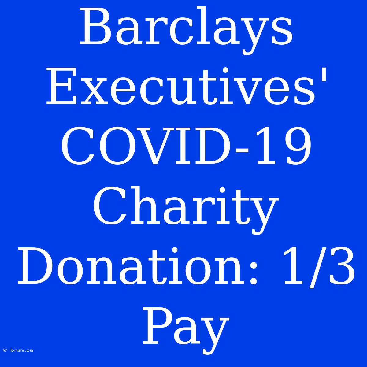 Barclays Executives' COVID-19 Charity Donation: 1/3 Pay