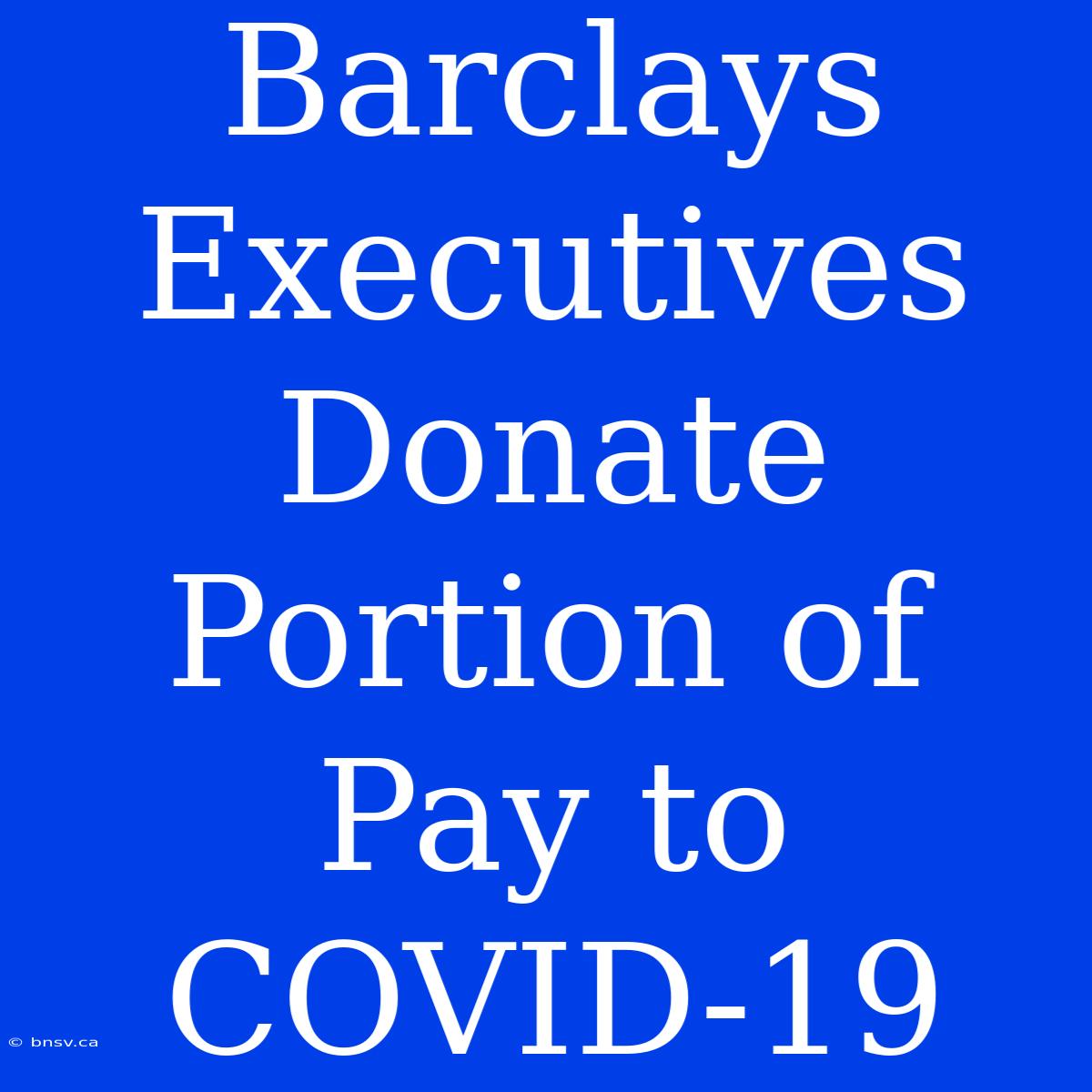 Barclays Executives Donate Portion Of Pay To COVID-19