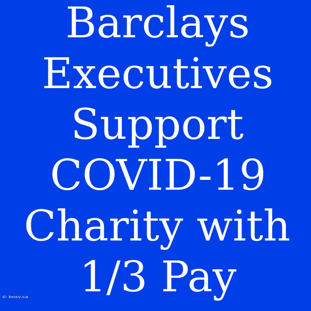 Barclays Executives Support COVID-19 Charity With 1/3 Pay