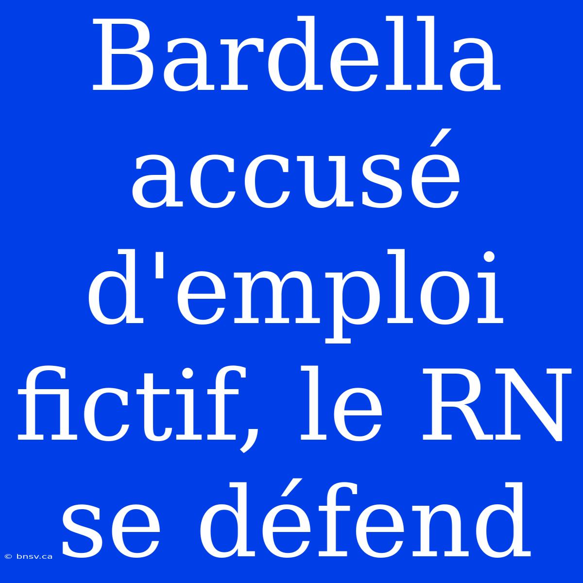 Bardella Accusé D'emploi Fictif, Le RN Se Défend