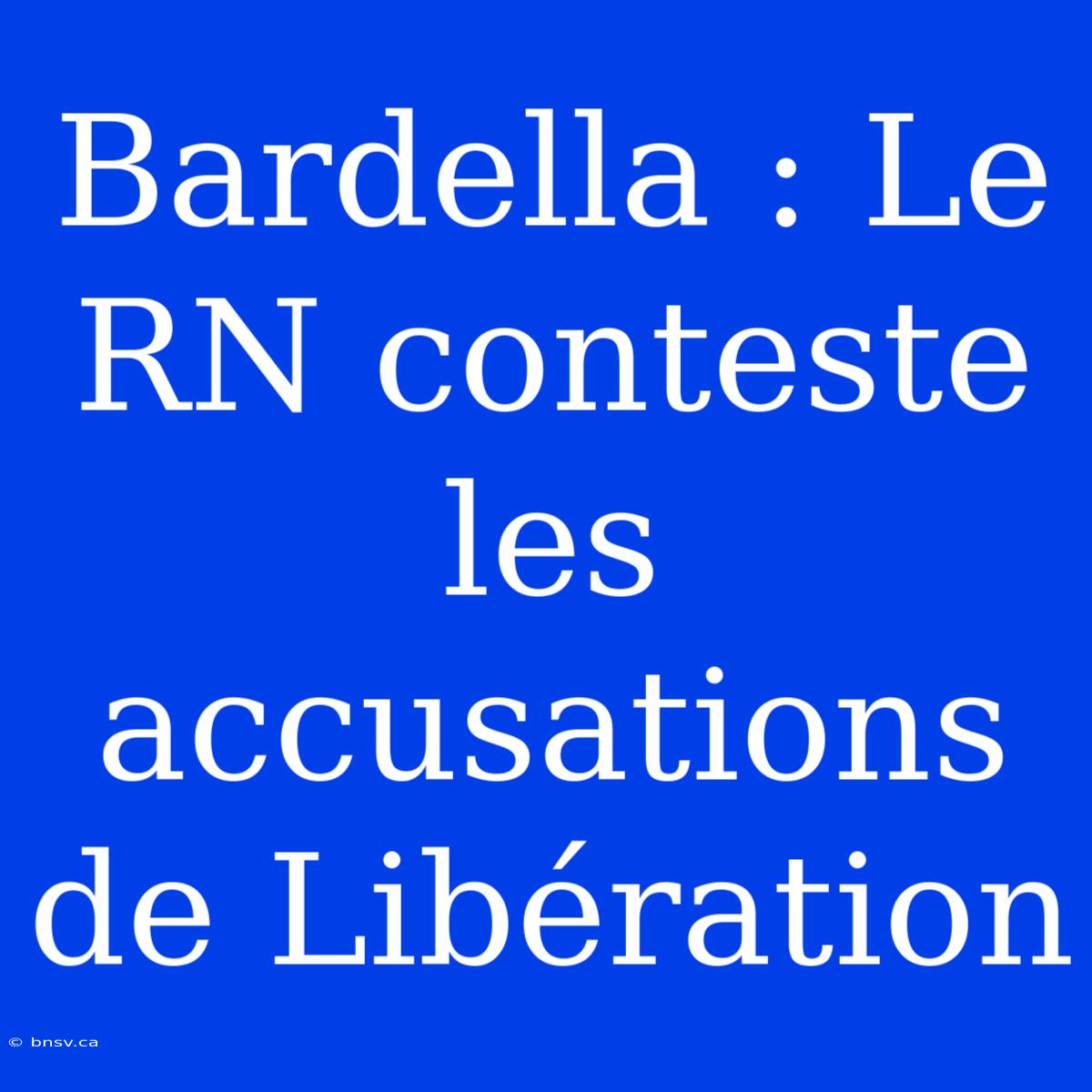 Bardella : Le RN Conteste Les Accusations De Libération