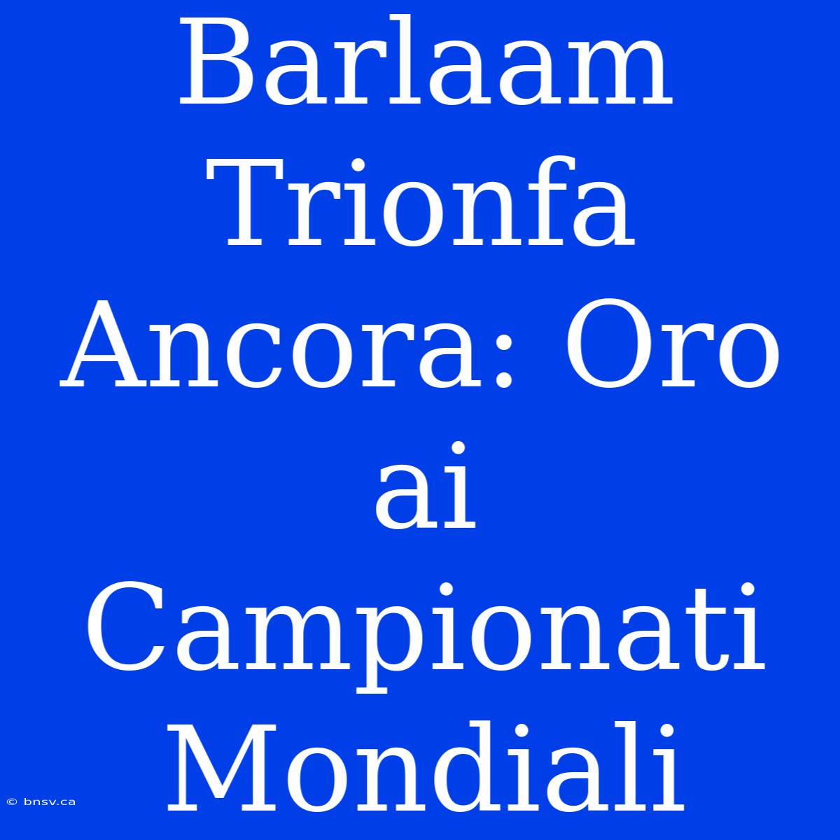 Barlaam Trionfa Ancora: Oro Ai Campionati Mondiali