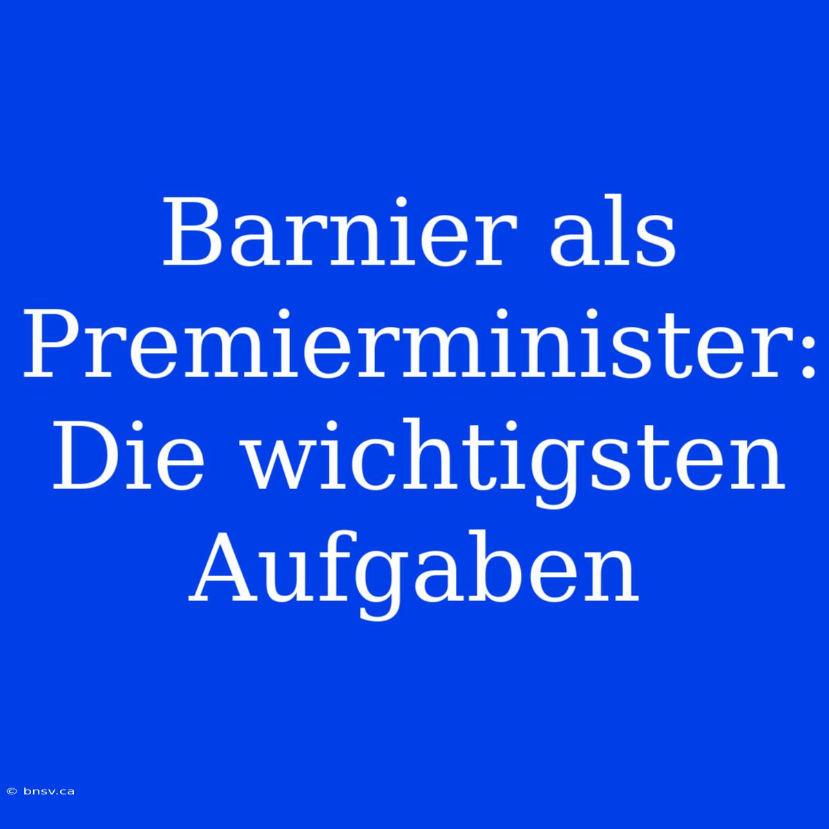 Barnier Als Premierminister: Die Wichtigsten Aufgaben