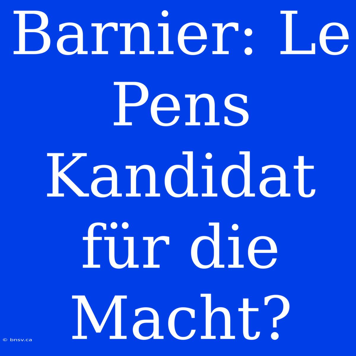 Barnier: Le Pens Kandidat Für Die Macht?