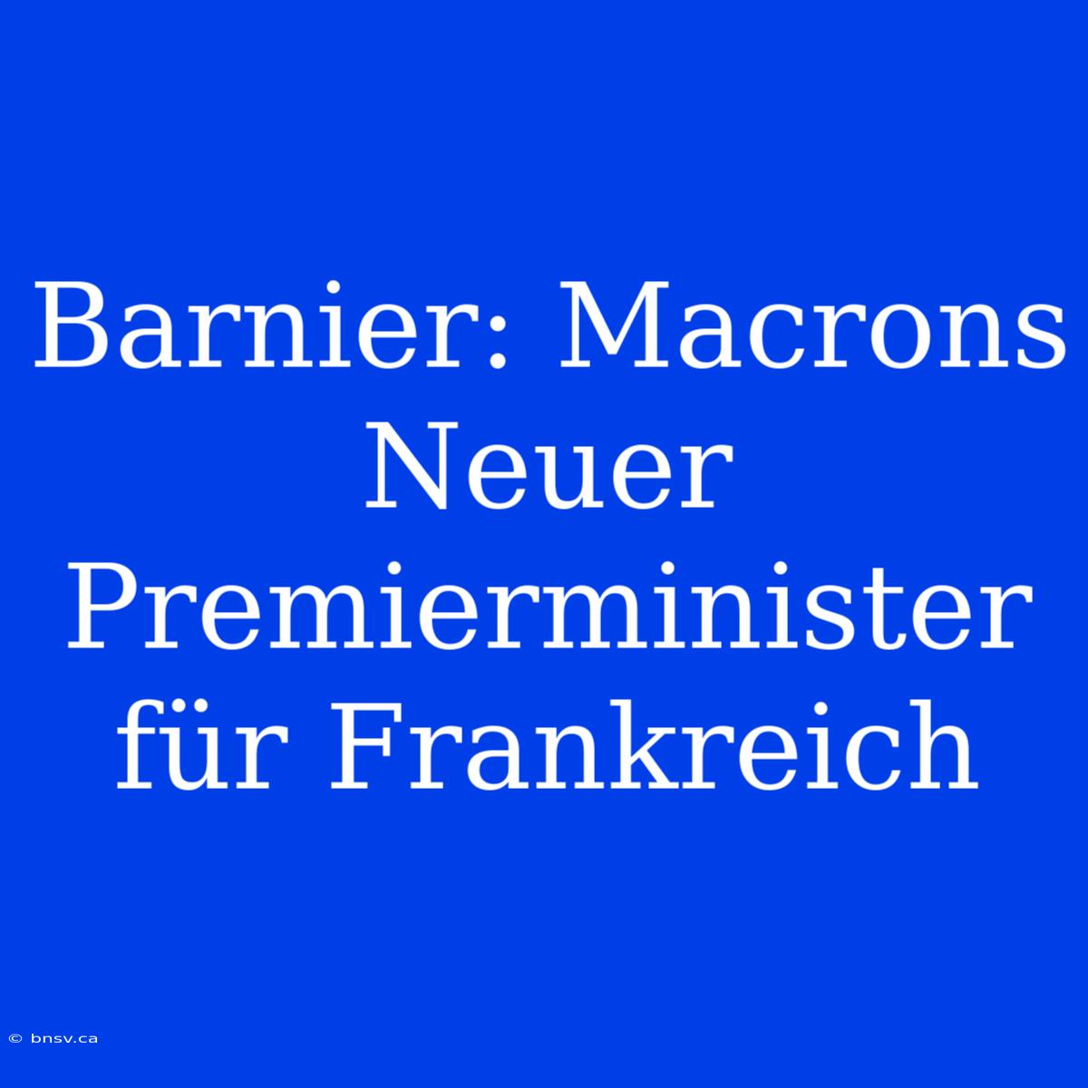 Barnier: Macrons Neuer Premierminister Für Frankreich