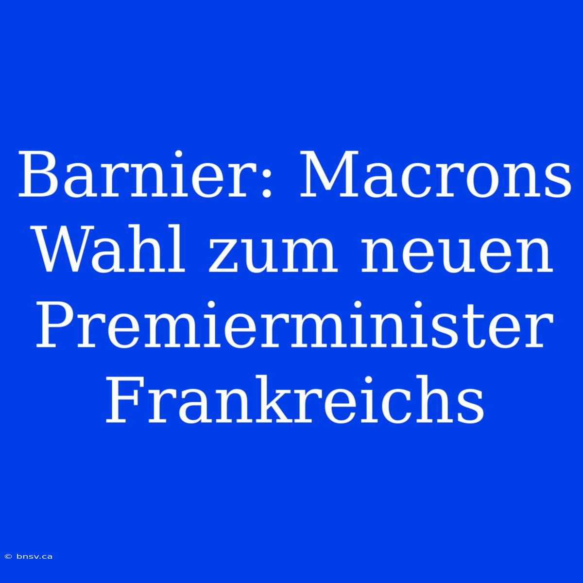 Barnier: Macrons Wahl Zum Neuen Premierminister Frankreichs