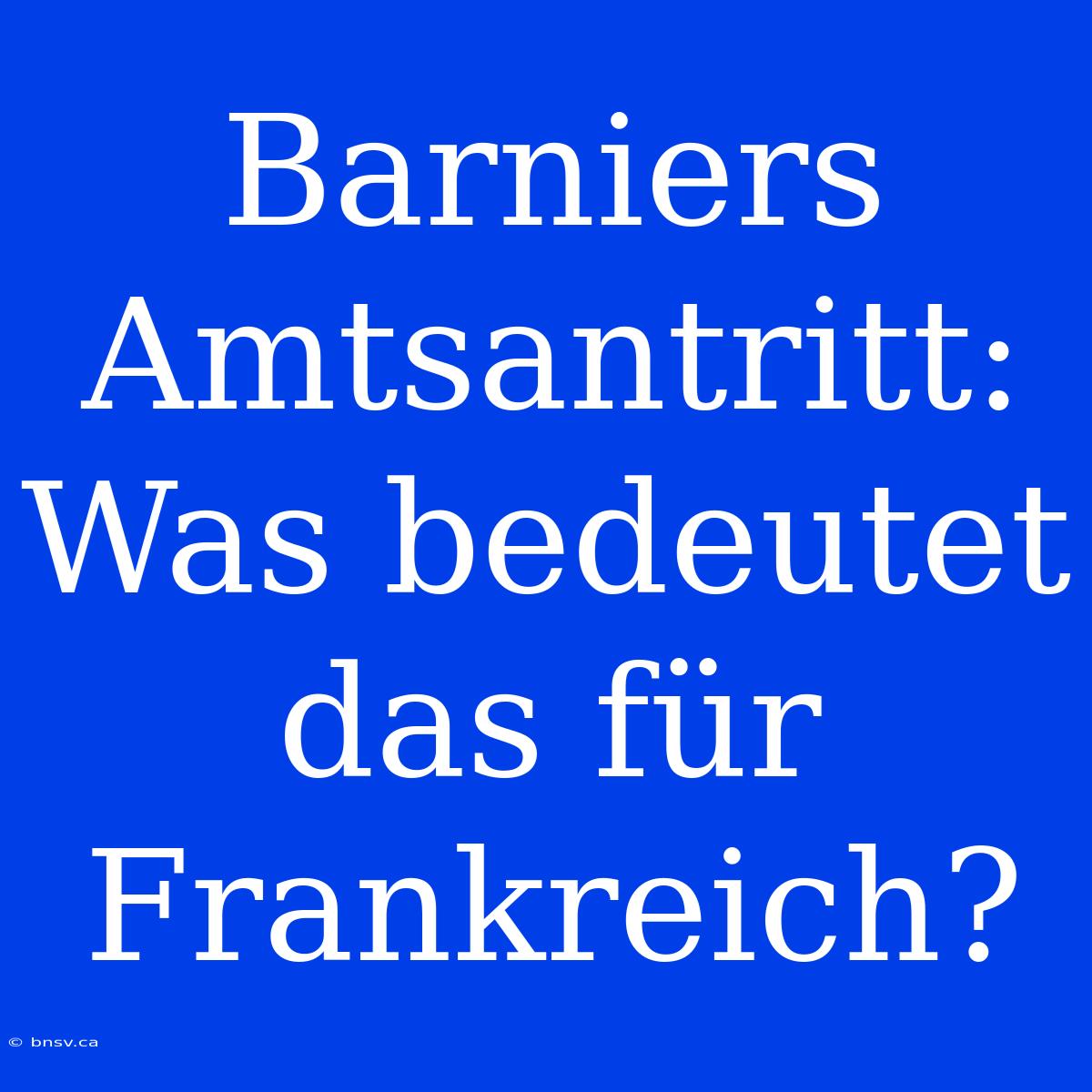 Barniers Amtsantritt: Was Bedeutet Das Für Frankreich?