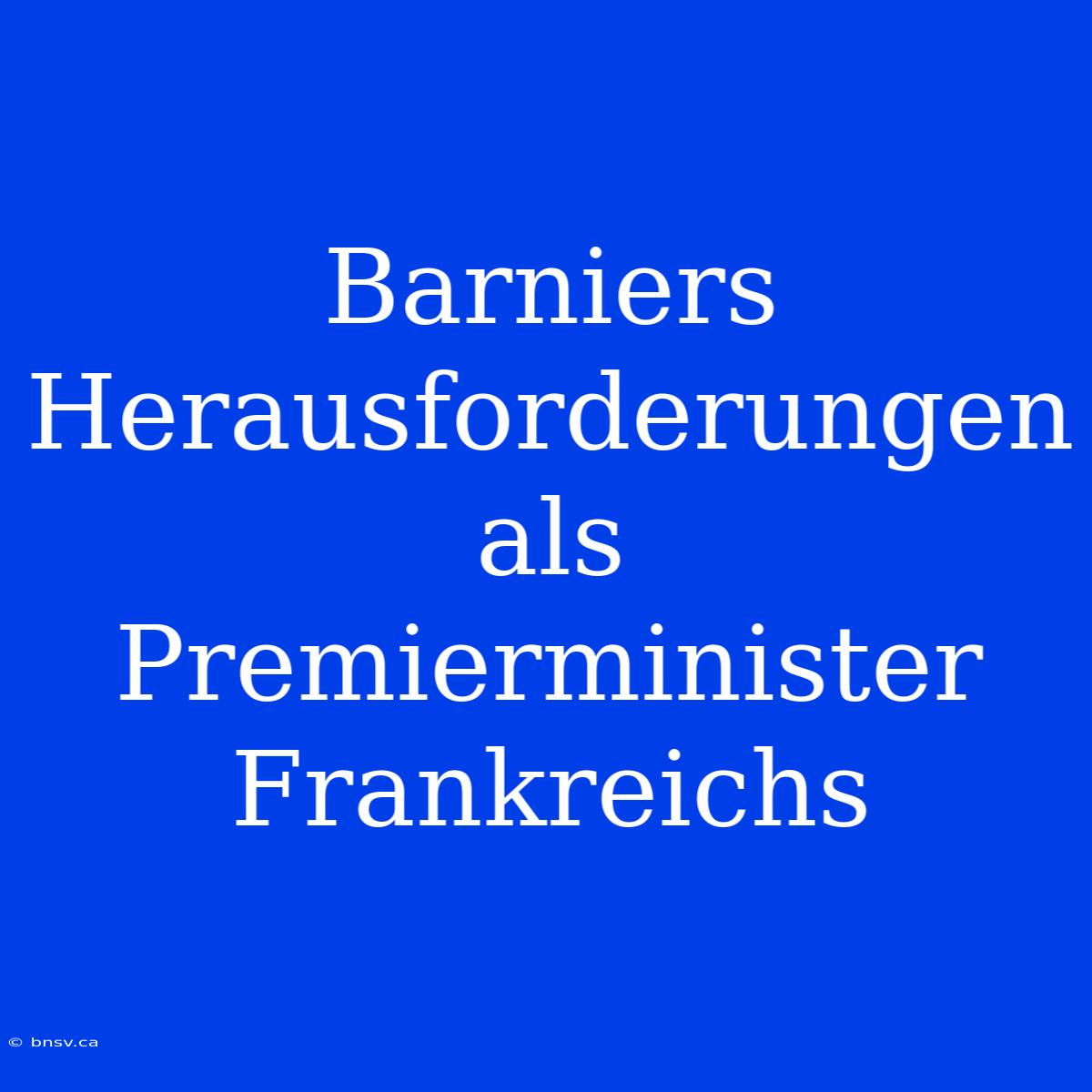 Barniers Herausforderungen Als Premierminister Frankreichs