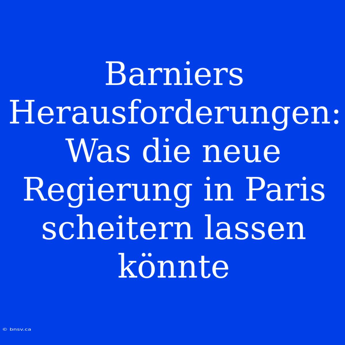 Barniers Herausforderungen: Was Die Neue Regierung In Paris Scheitern Lassen Könnte