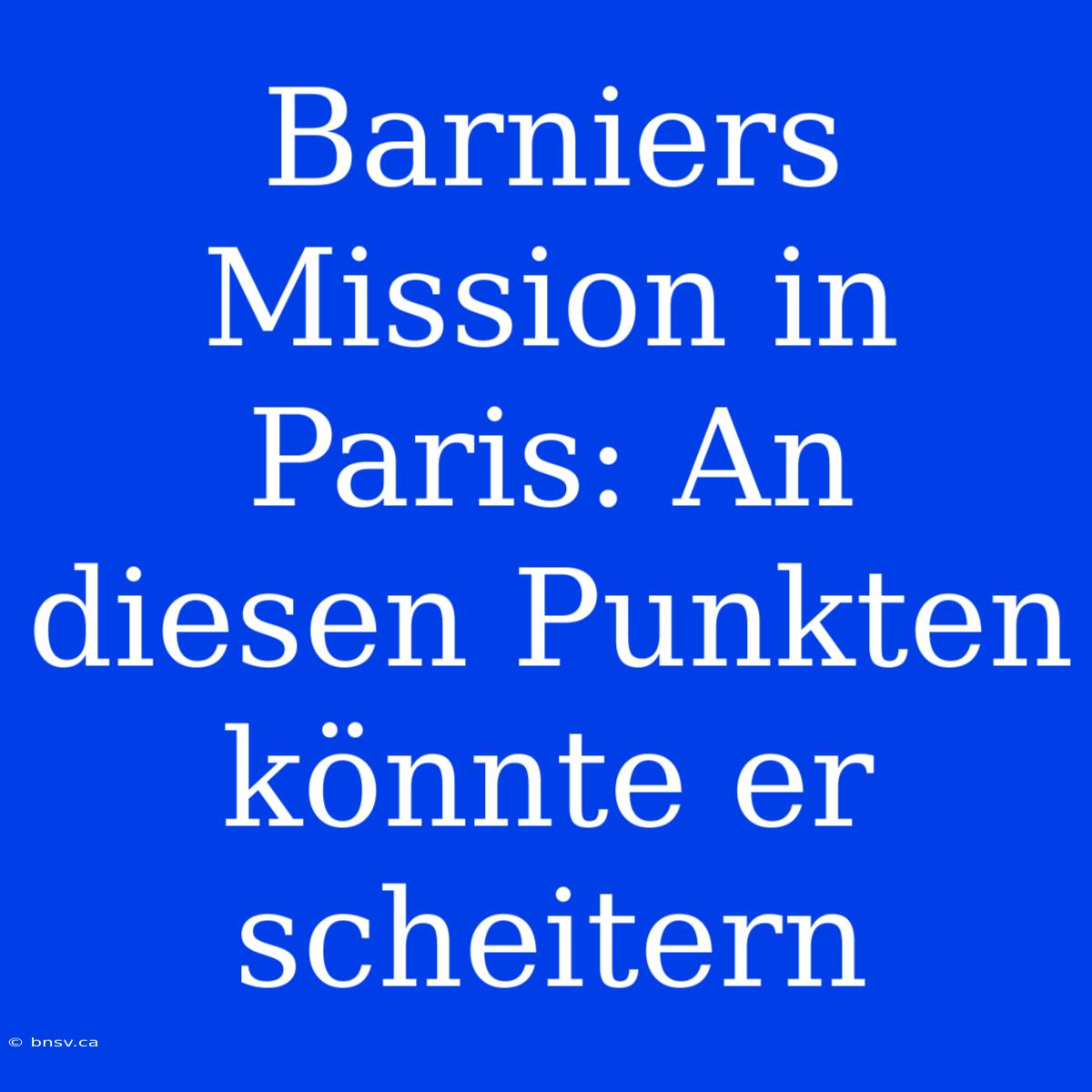 Barniers Mission In Paris: An Diesen Punkten Könnte Er Scheitern