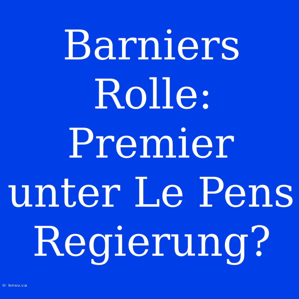 Barniers Rolle: Premier Unter Le Pens Regierung?