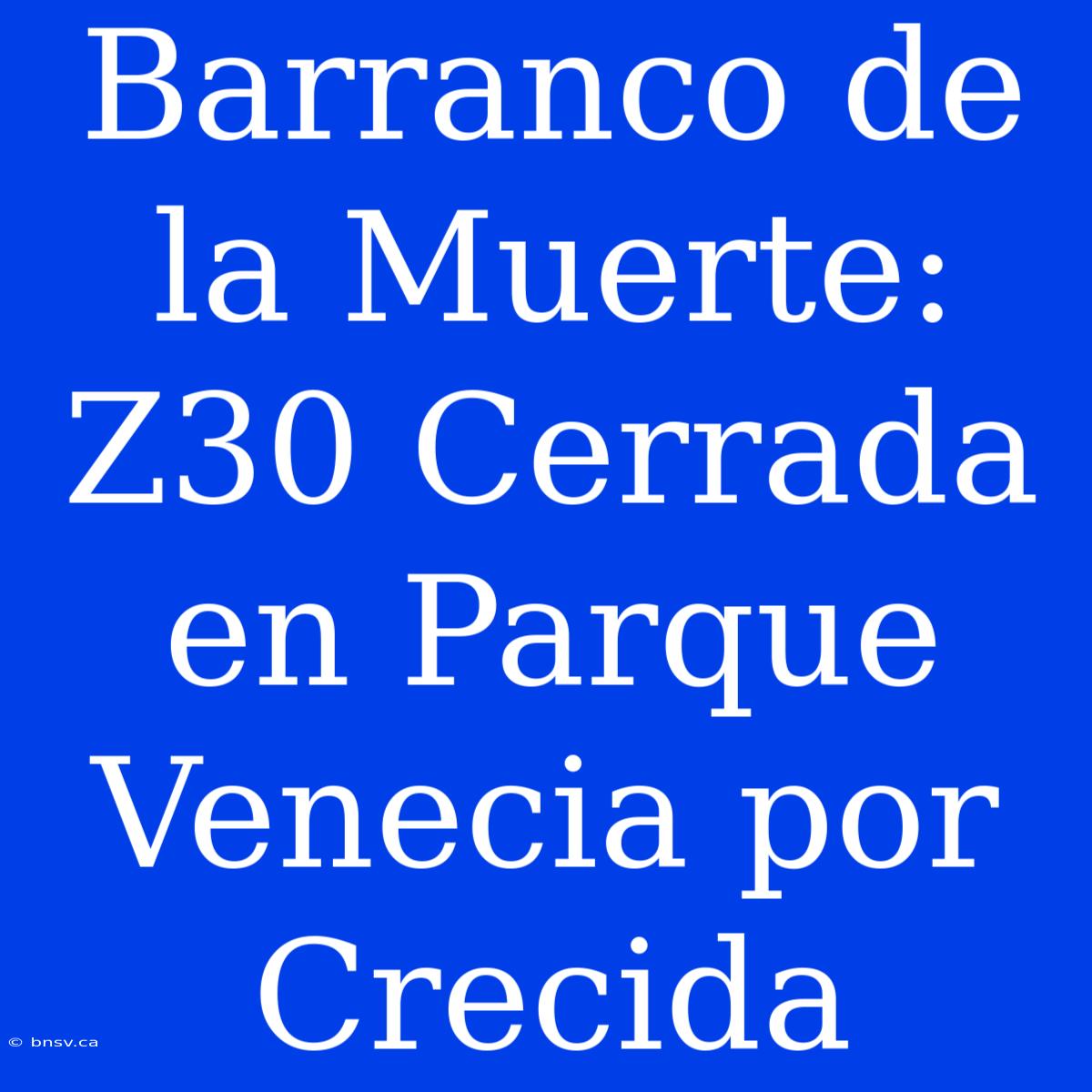 Barranco De La Muerte: Z30 Cerrada En Parque Venecia Por Crecida