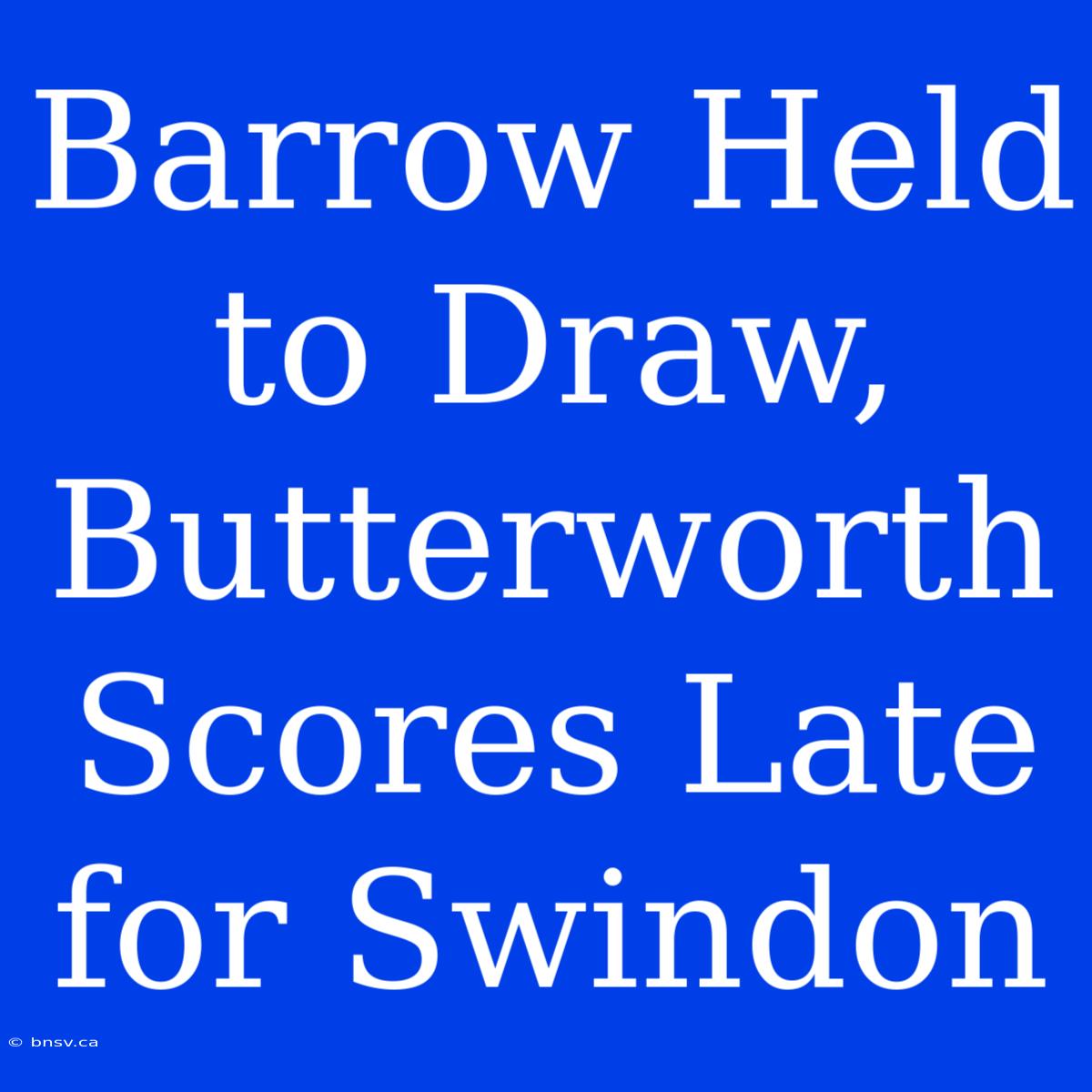 Barrow Held To Draw, Butterworth Scores Late For Swindon