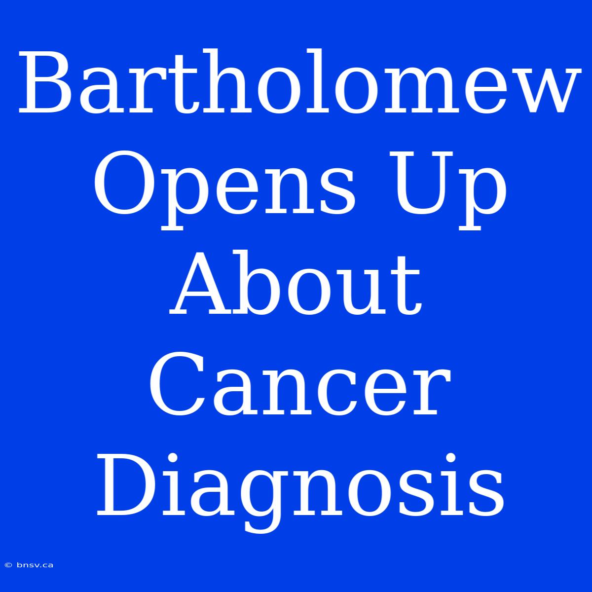 Bartholomew Opens Up About Cancer Diagnosis