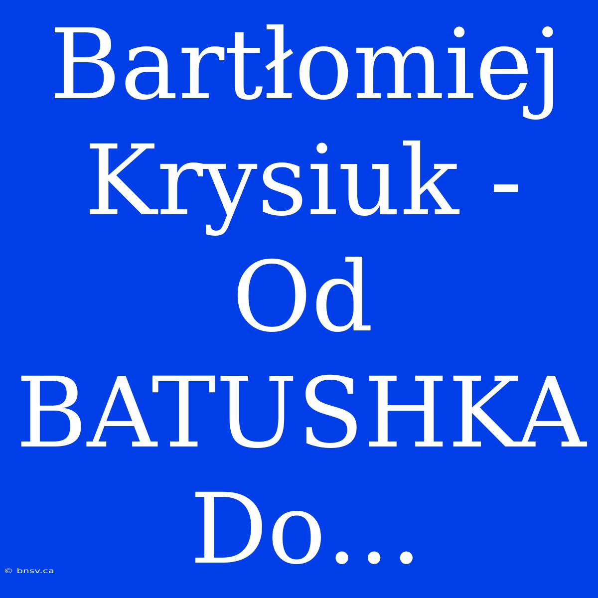 Bartłomiej Krysiuk - Od BATUSHKA Do…