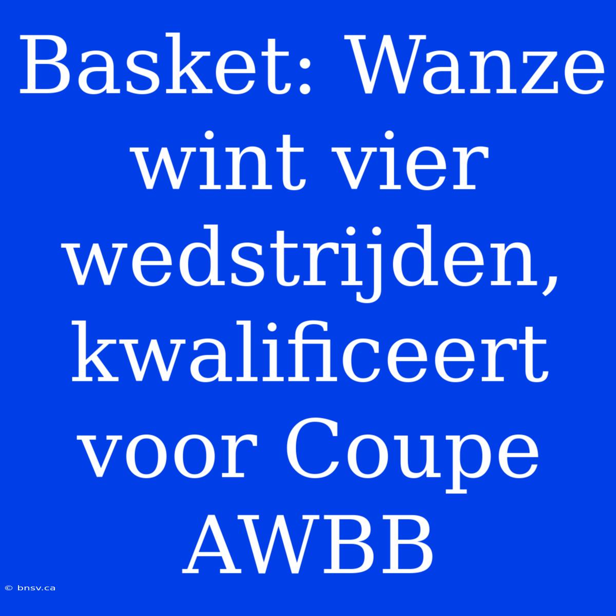 Basket: Wanze Wint Vier Wedstrijden, Kwalificeert Voor Coupe AWBB