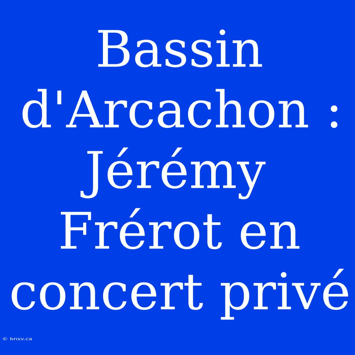 Bassin D'Arcachon : Jérémy Frérot En Concert Privé