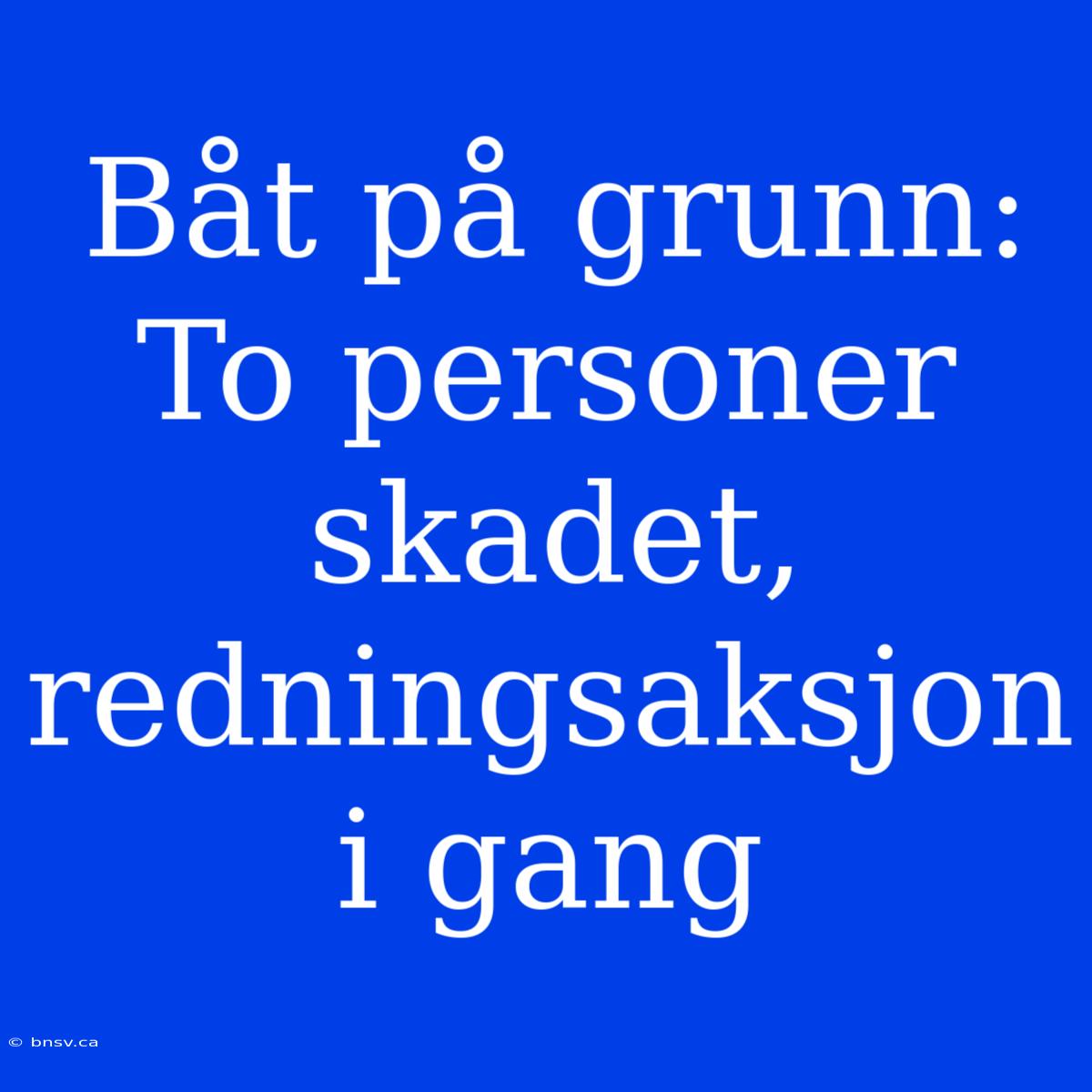 Båt På Grunn: To Personer Skadet, Redningsaksjon I Gang