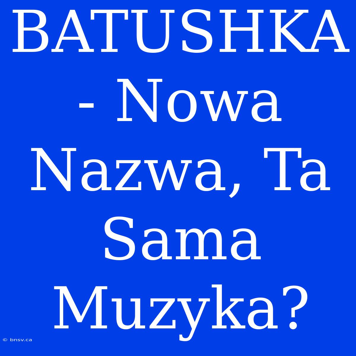 BATUSHKA - Nowa Nazwa, Ta Sama Muzyka?