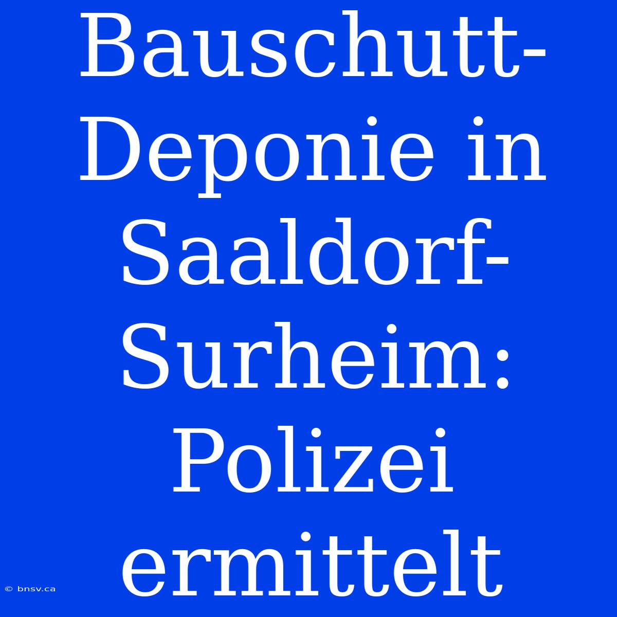 Bauschutt-Deponie In Saaldorf-Surheim: Polizei Ermittelt