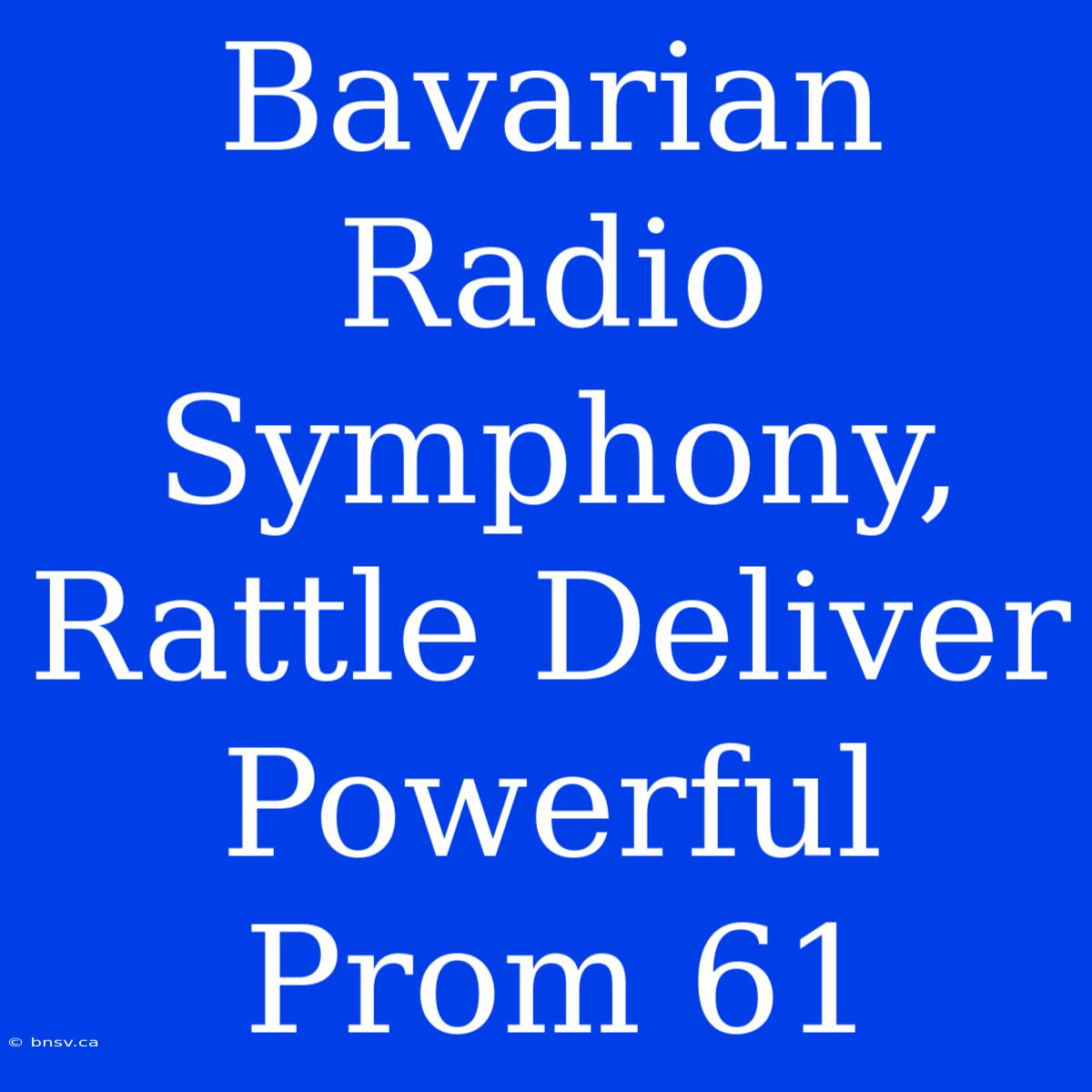 Bavarian Radio Symphony, Rattle Deliver Powerful Prom 61