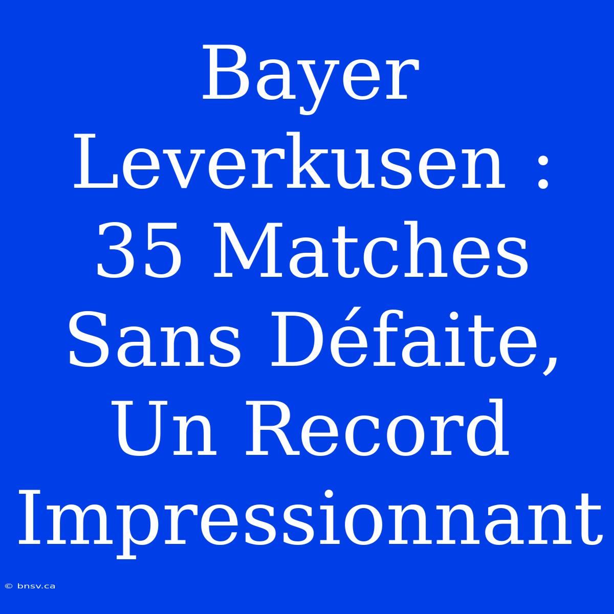 Bayer Leverkusen : 35 Matches Sans Défaite, Un Record Impressionnant