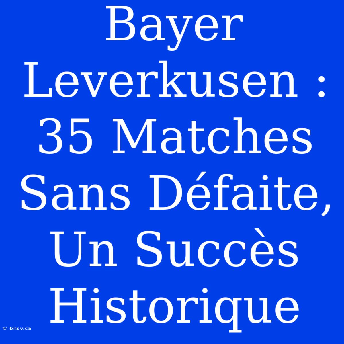 Bayer Leverkusen : 35 Matches Sans Défaite, Un Succès Historique