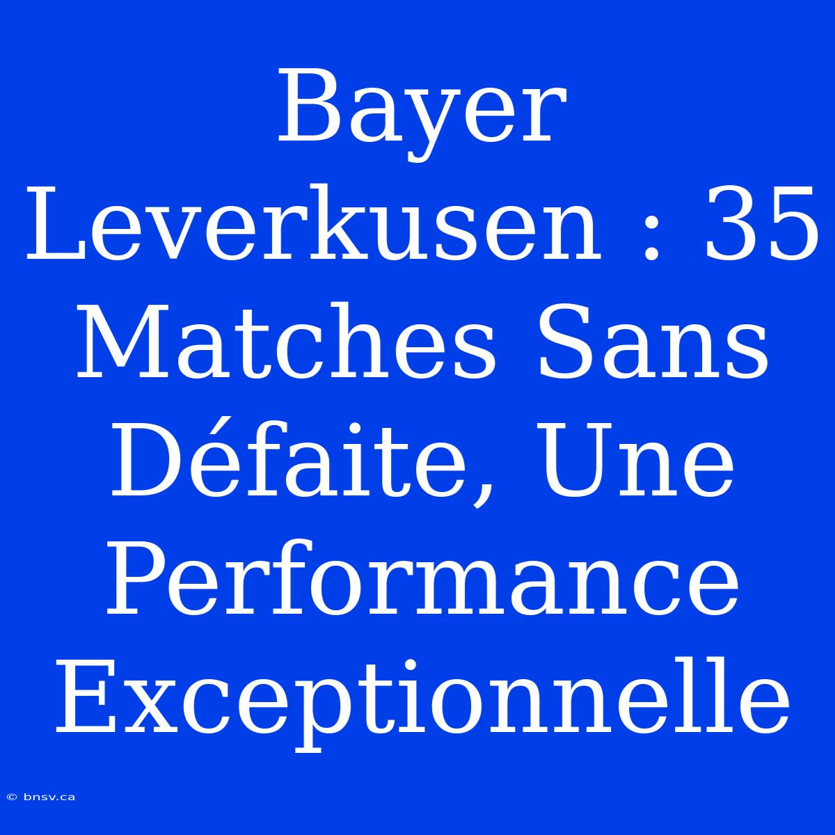 Bayer Leverkusen : 35 Matches Sans Défaite, Une Performance Exceptionnelle