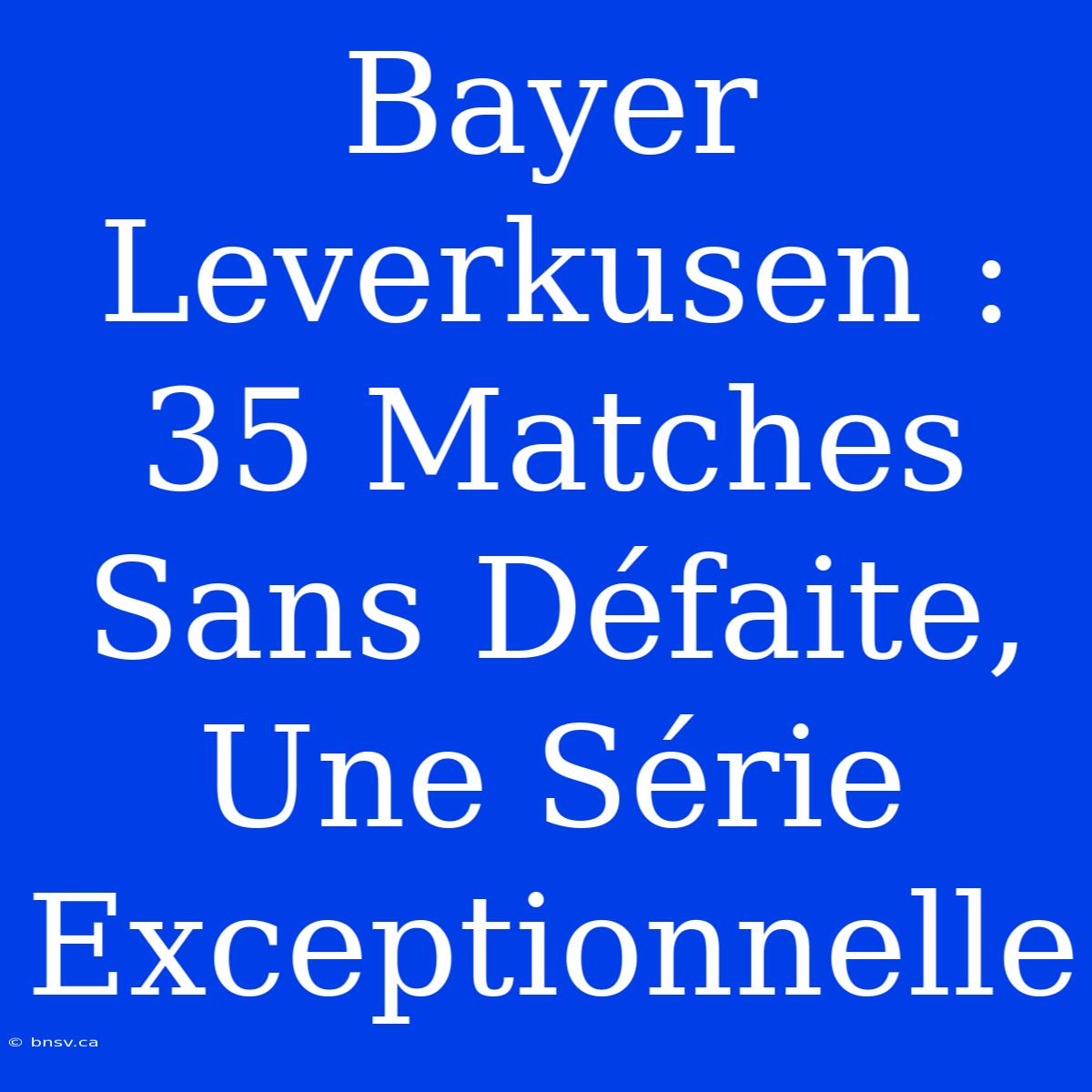 Bayer Leverkusen : 35 Matches Sans Défaite, Une Série Exceptionnelle