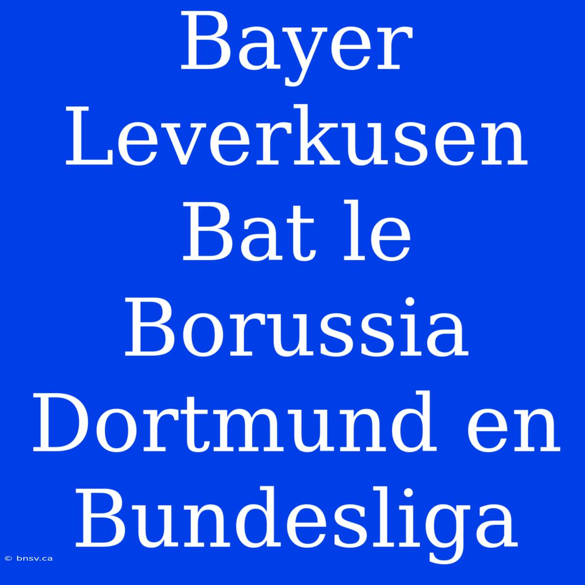 Bayer Leverkusen Bat Le Borussia Dortmund En Bundesliga