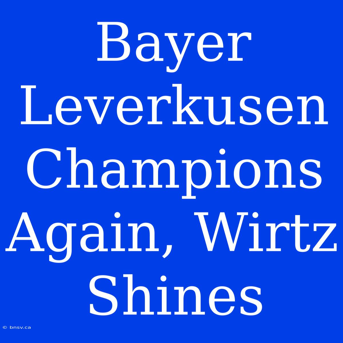 Bayer Leverkusen Champions Again, Wirtz Shines