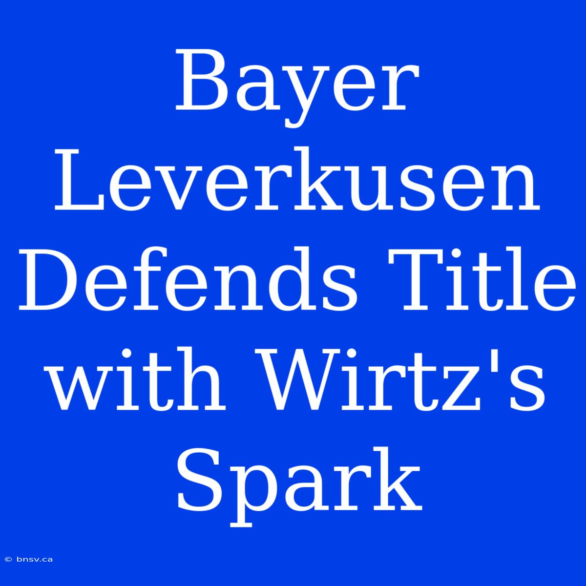 Bayer Leverkusen Defends Title With Wirtz's Spark