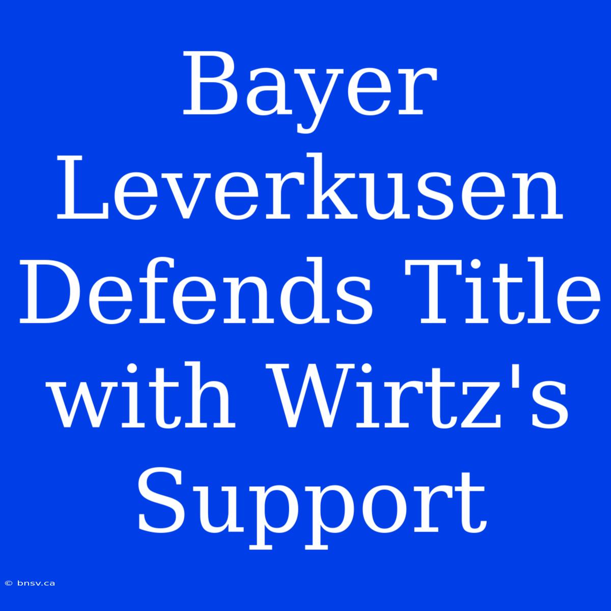 Bayer Leverkusen Defends Title With Wirtz's Support