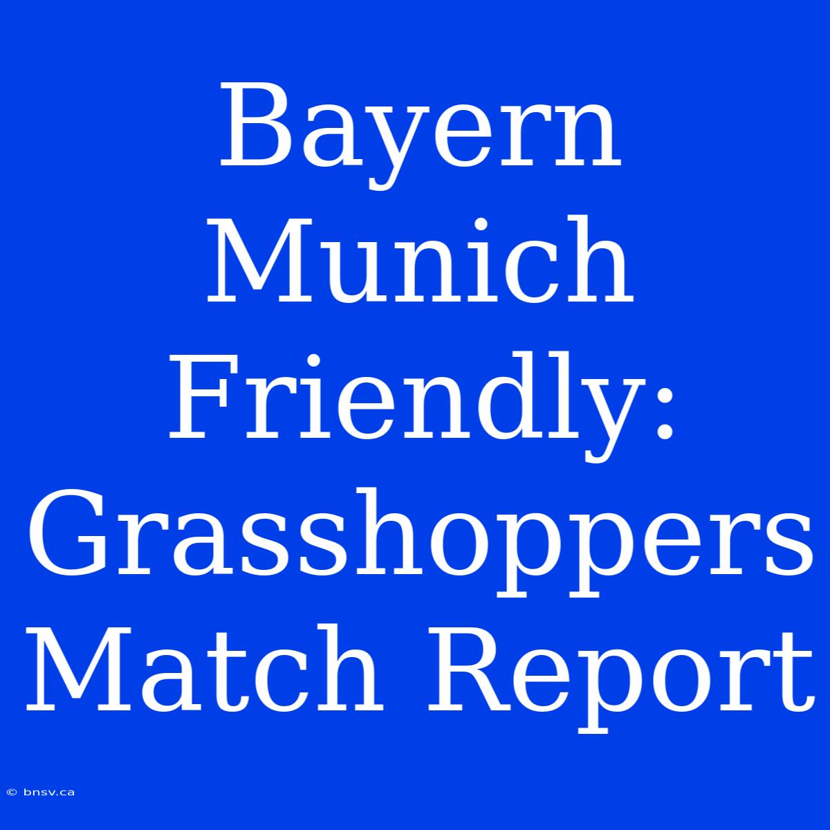 Bayern Munich Friendly: Grasshoppers Match Report