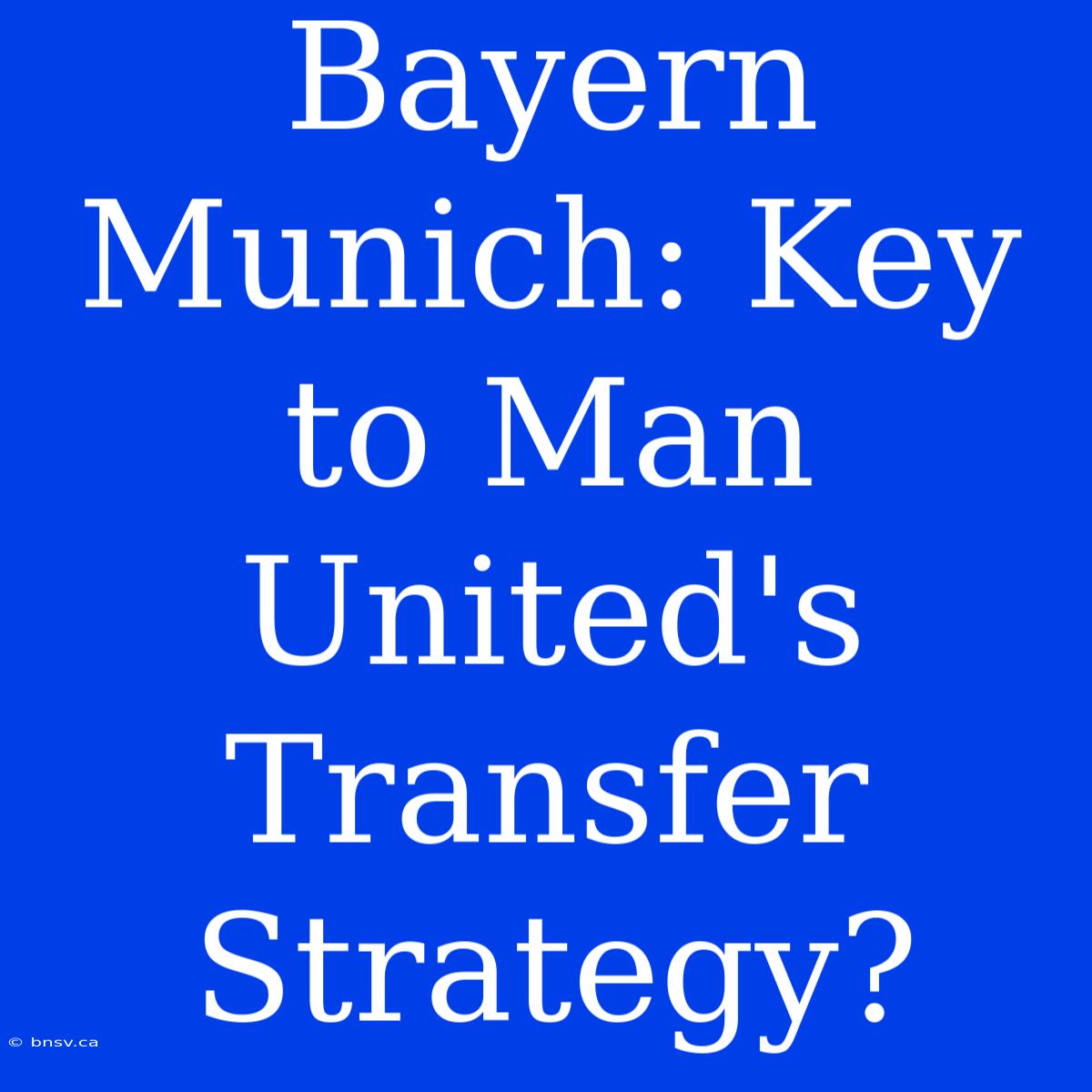 Bayern Munich: Key To Man United's Transfer Strategy?