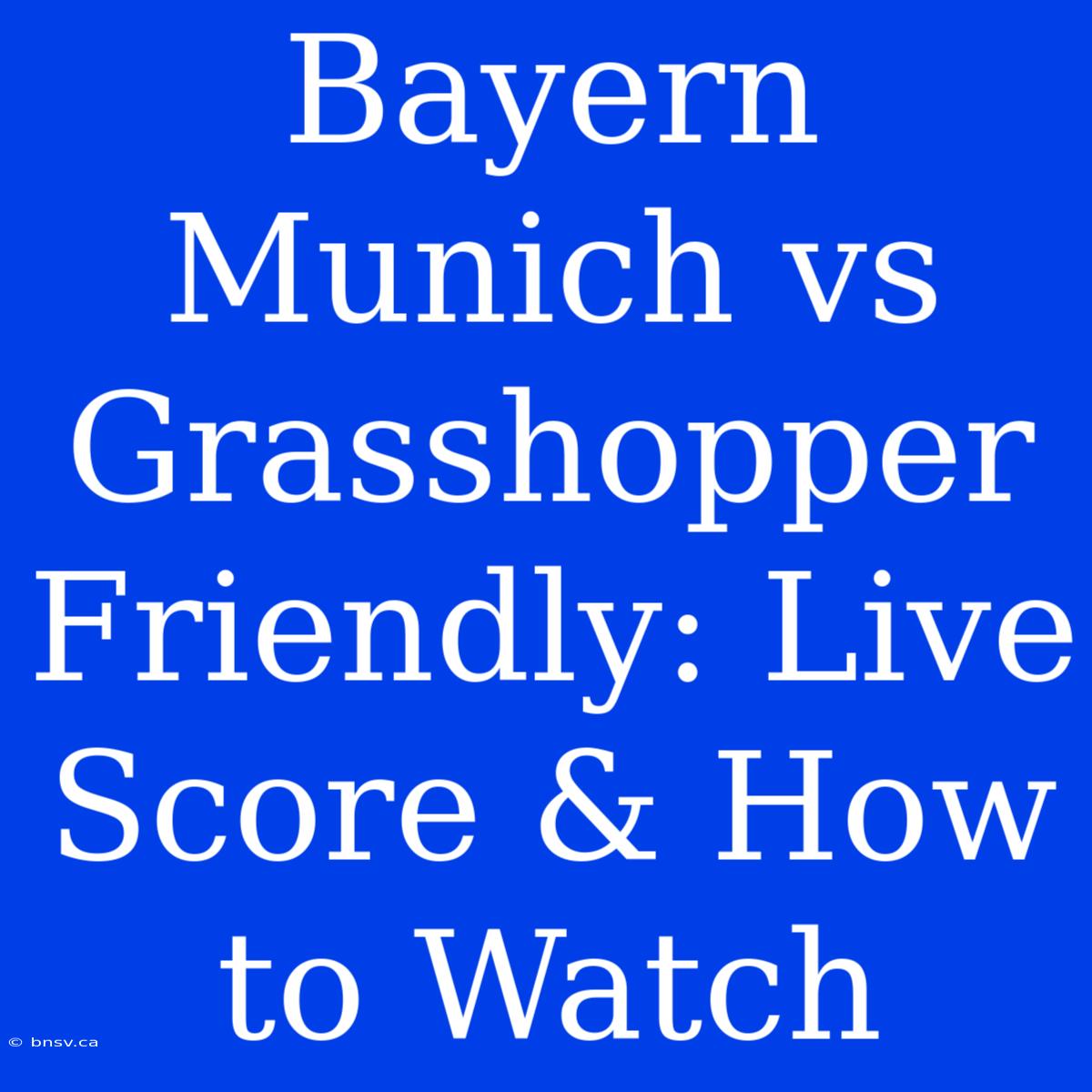 Bayern Munich Vs Grasshopper Friendly: Live Score & How To Watch