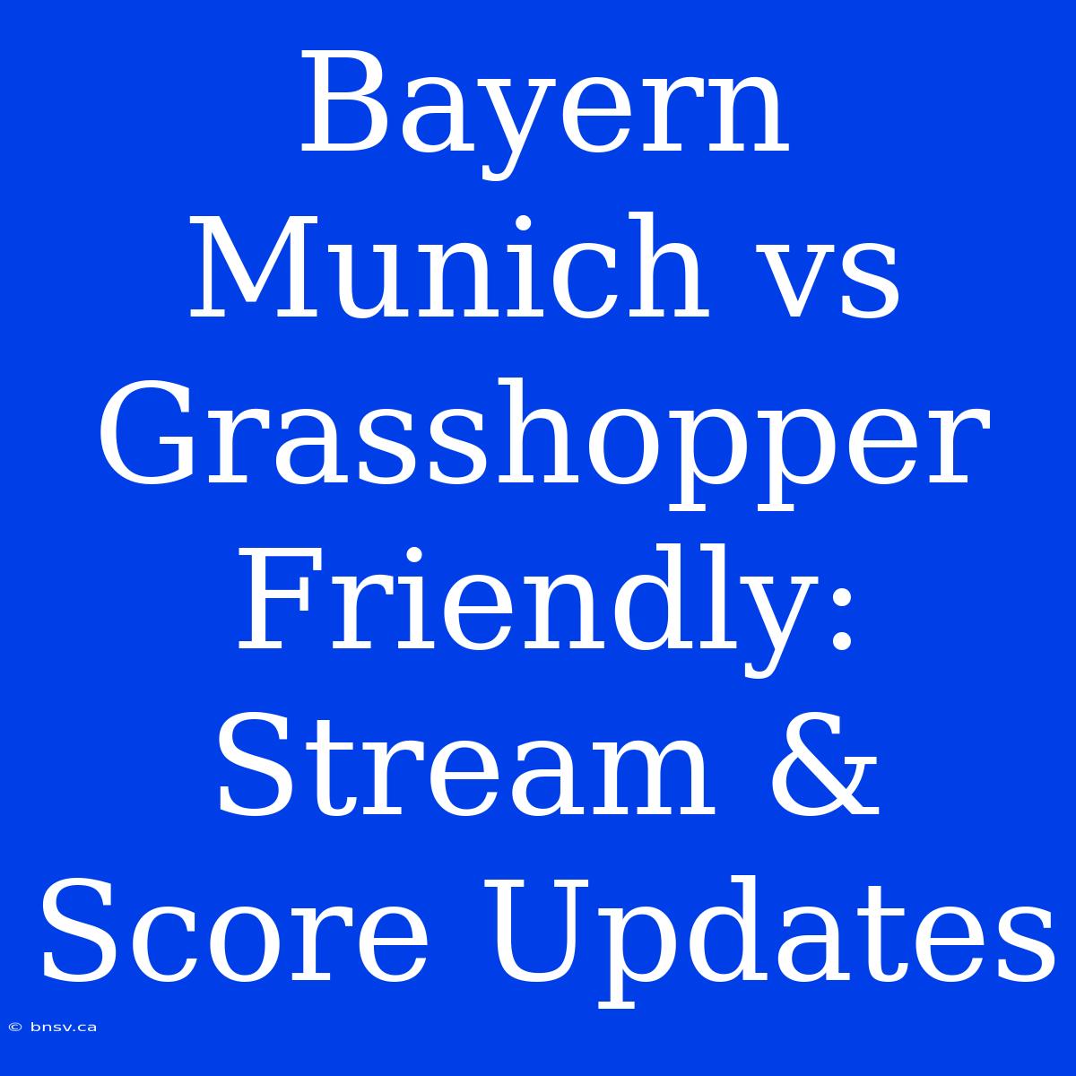 Bayern Munich Vs Grasshopper Friendly: Stream & Score Updates