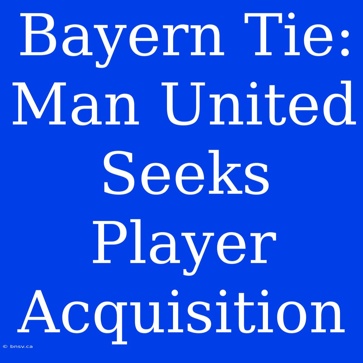 Bayern Tie: Man United Seeks Player Acquisition