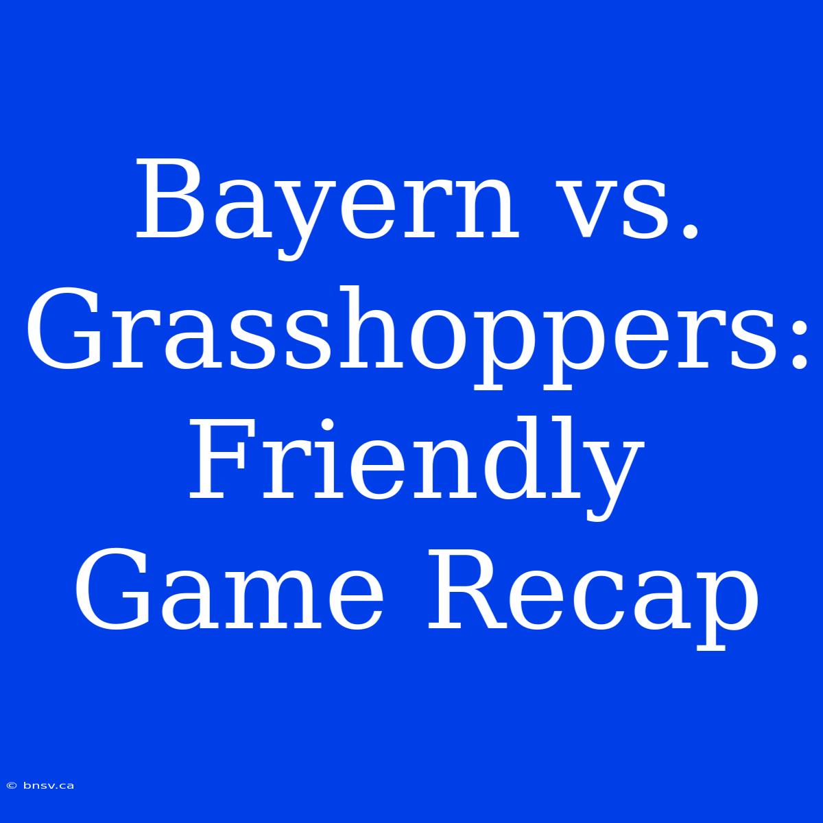 Bayern Vs. Grasshoppers: Friendly Game Recap