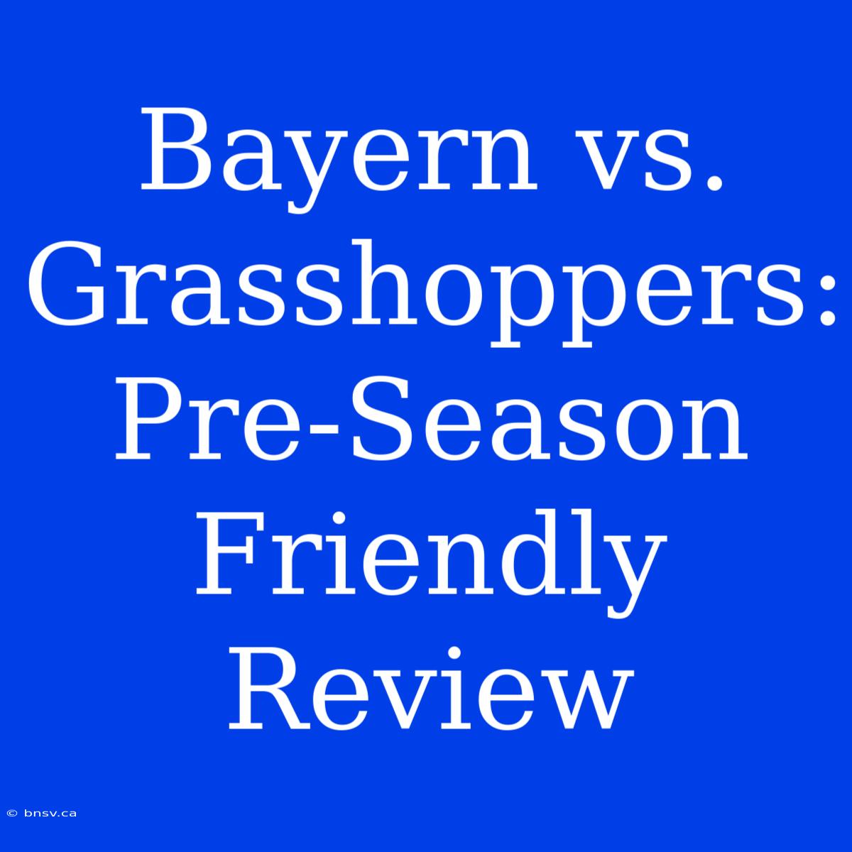 Bayern Vs. Grasshoppers: Pre-Season Friendly Review