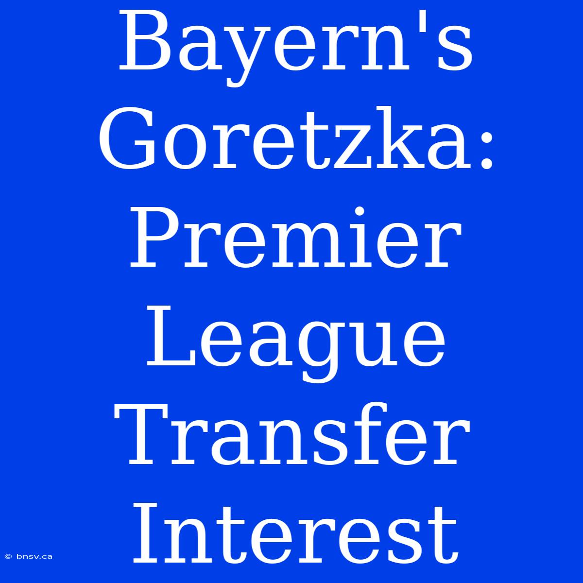 Bayern's Goretzka: Premier League Transfer Interest