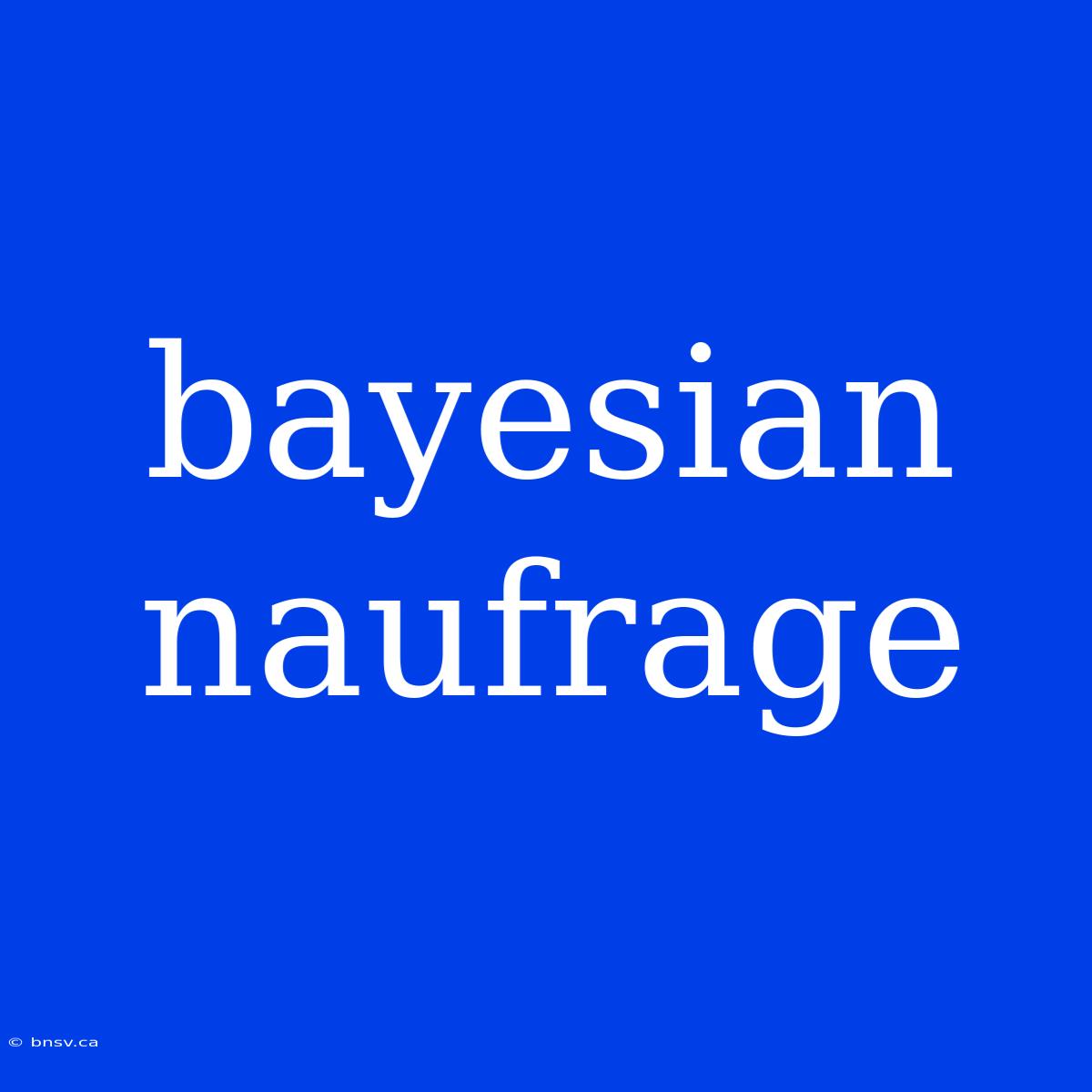 Bayesian Naufrage