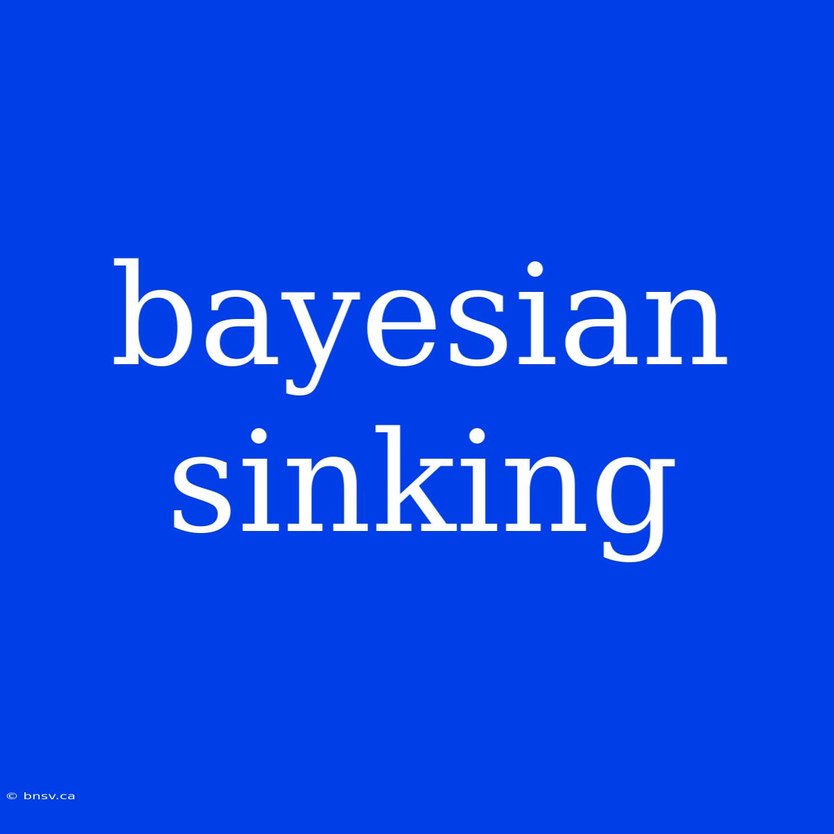 Bayesian Sinking