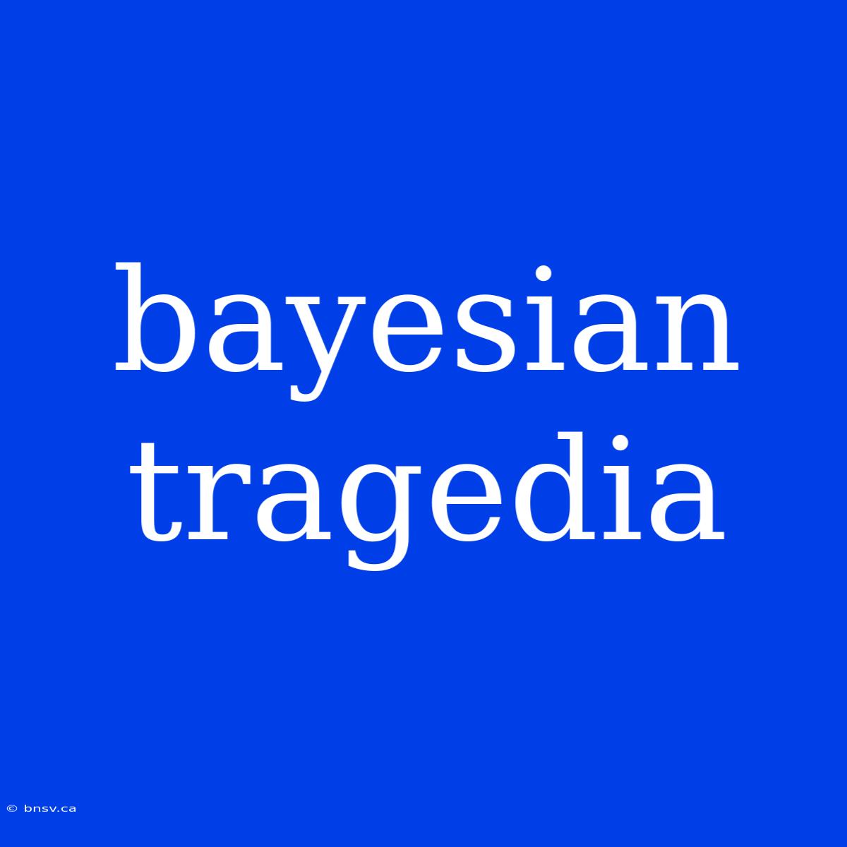 Bayesian Tragedia